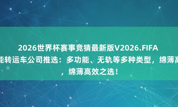 2026世界杯赛事竞猜最新版V2026.FIFA 2026智能转运车公司推选:多功能、无轨等多种类型,绵薄高效之选!