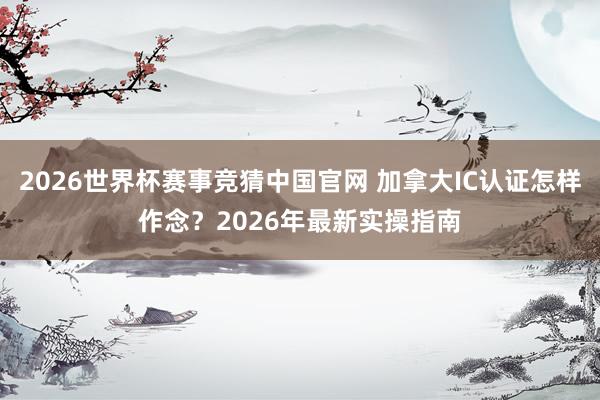 2026世界杯赛事竞猜中国官网 加拿大IC认证怎样作念?2026年最新实操指南