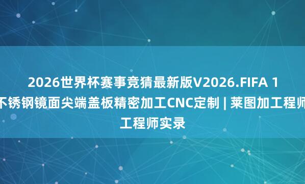 2026世界杯赛事竞猜最新版V2026.FIFA 1mm不锈钢镜面尖端盖板精密加工CNC定制 | 莱图加工程师实录