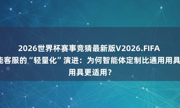 2026世界杯赛事竞猜最新版V2026.FIFA 电商智能客服的“轻量化”演进:为何智能体定制比通用用具更适用?