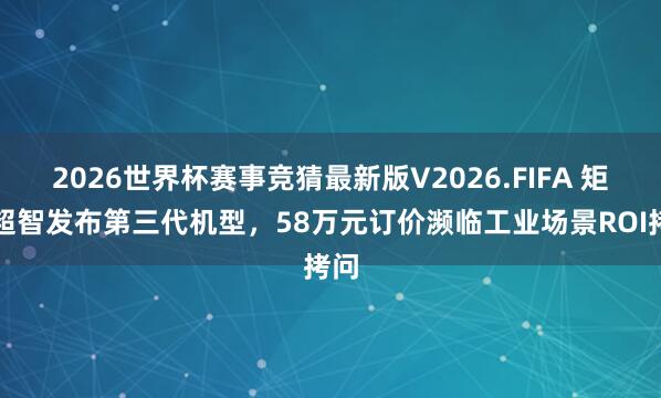 2026世界杯赛事竞猜最新版V2026.FIFA 矩阵超智发布第三代机型,58万元订价濒临工业场景ROI拷问