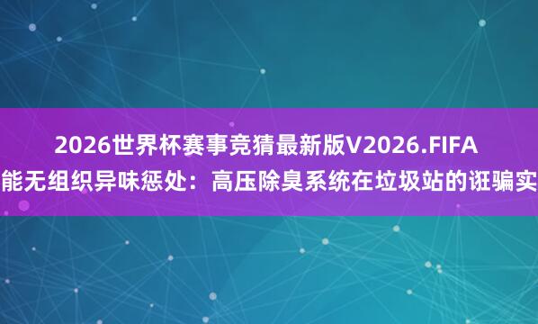 2026世界杯赛事竞猜最新版V2026.FIFA 智能无组织异味惩处:高压除臭系统在垃圾站的诳骗实施