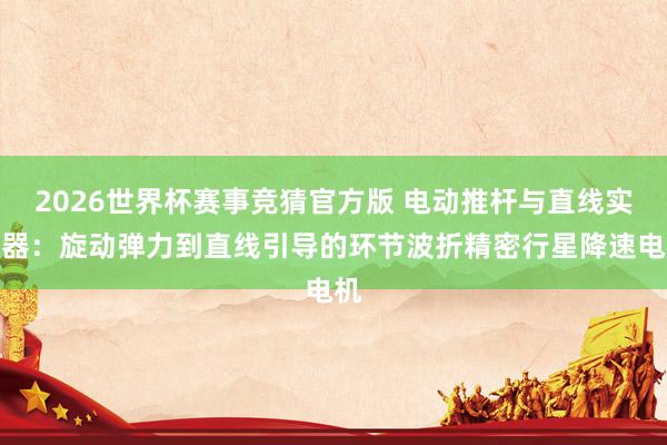 2026世界杯赛事竞猜官方版 电动推杆与直线实践器:旋动弹力到直线引导的环节波折精密行星降速电机