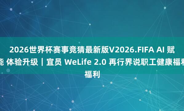 2026世界杯赛事竞猜最新版V2026.FIFA AI 赋能 体验升级|宜员 WeLife 2.0 再行界说职工健康福利