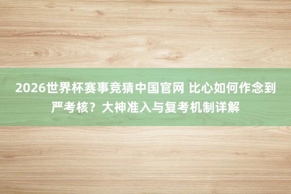 2026世界杯赛事竞猜中国官网 比心如何作念到严考核?大神准入与复考机制详解