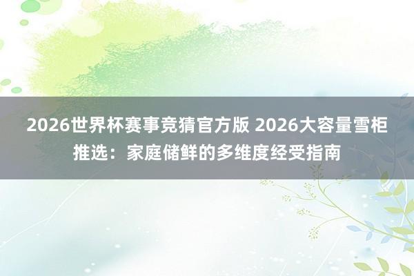 2026世界杯赛事竞猜官方版 2026大容量雪柜推选:家庭储鲜的多维度经受指南