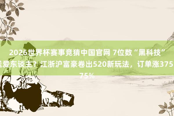 2026世界杯赛事竞猜中国官网 7位数“黑科技”送爱东谈主?江浙沪富豪卷出520新玩法,订单涨375%