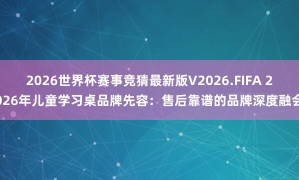 2026世界杯赛事竞猜最新版V2026.FIFA 2026年儿童学习桌品牌先容:售后靠谱的品牌深度融会