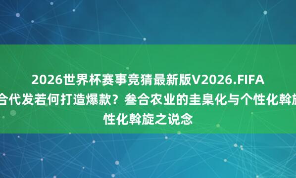 2026世界杯赛事竞猜最新版V2026.FIFA 鲜花组合代发若何打造爆款?叁合农业的圭臬化与个性化斡旋之说念