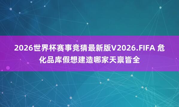 2026世界杯赛事竞猜最新版V2026.FIFA 危化品库假想建造哪家天禀皆全