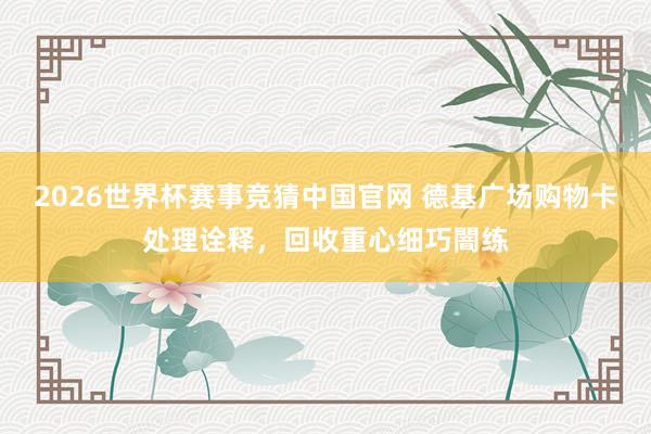 2026世界杯赛事竞猜中国官网 德基广场购物卡处理诠释,回收重心细巧闇练