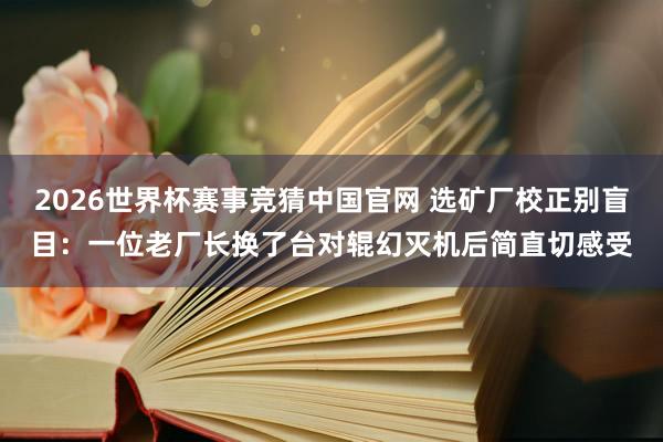 2026世界杯赛事竞猜中国官网 选矿厂校正别盲目:一位老厂长换了台对辊幻灭机后简直切感受