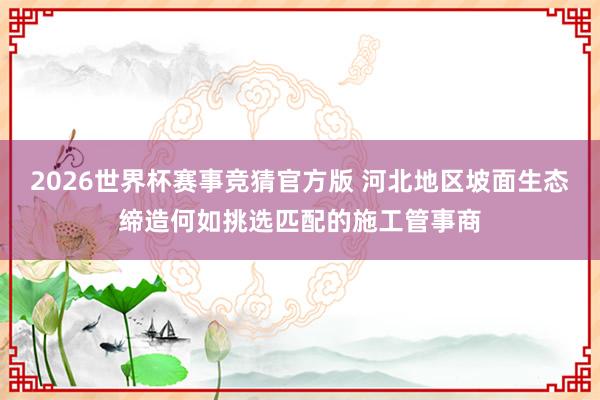 2026世界杯赛事竞猜官方版 河北地区坡面生态缔造何如挑选匹配的施工管事商