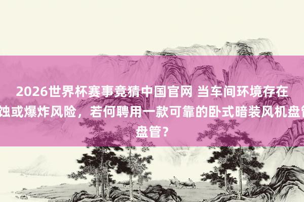 2026世界杯赛事竞猜中国官网 当车间环境存在腐蚀或爆炸风险，若何聘用一款可靠的卧式暗装风机盘管？