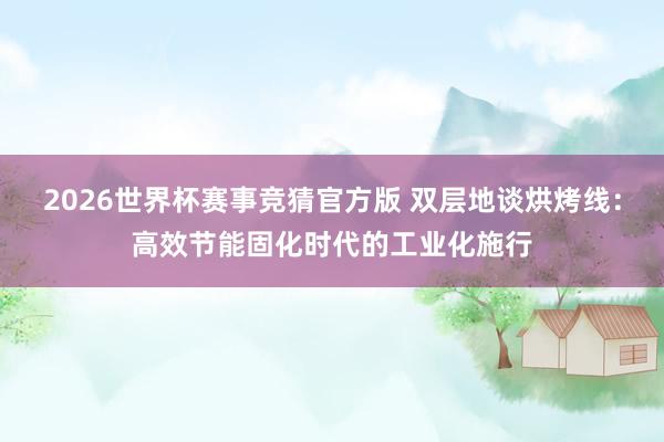2026世界杯赛事竞猜官方版 双层地谈烘烤线:高效节能固化时代的工业化施行