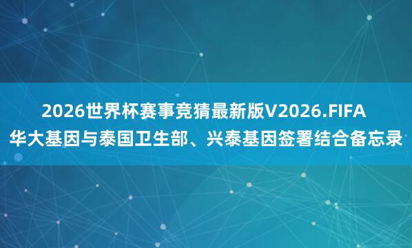 2026世界杯赛事竞猜最新版V2026.FIFA 华大基因与泰国卫生部、兴泰基因签署结合备忘录