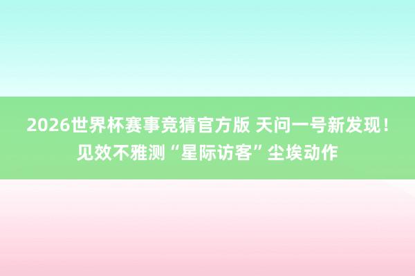 2026世界杯赛事竞猜官方版 天问一号新发现!见效不雅测“星际访客”尘埃动作