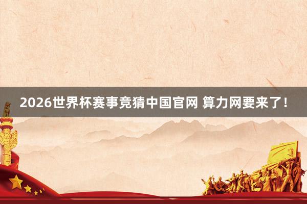 2026世界杯赛事竞猜中国官网 算力网要来了!