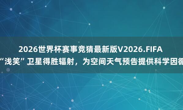 2026世界杯赛事竞猜最新版V2026.FIFA “浅笑”卫星得胜辐射,为空间天气预告提供科学因循
