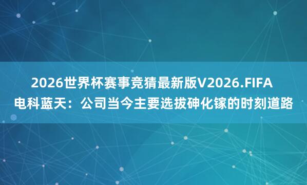 2026世界杯赛事竞猜最新版V2026.FIFA 电科蓝天:公司当今主要选拔砷化镓的时刻道路