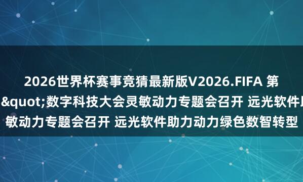 2026世界杯赛事竞猜最新版V2026.FIFA 第二届"智远•光启"数字科技大会灵敏动力专题会召开 远光软件助力动力绿色数智转型