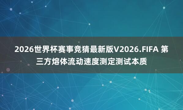 2026世界杯赛事竞猜最新版V2026.FIFA 第三方熔体流动速度测定测试本质