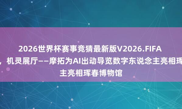2026世界杯赛事竞猜最新版V2026.FIFA 数字文博,机灵展厅——摩拓为AI出动导览数字东说念主亮相珲春博物馆