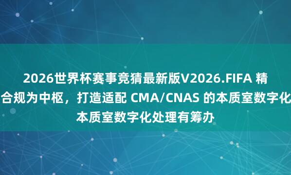 2026世界杯赛事竞猜最新版V2026.FIFA 精邦软件：以合规为中枢，打造适配 CMA/CNAS 的本质室数字化处理有筹办