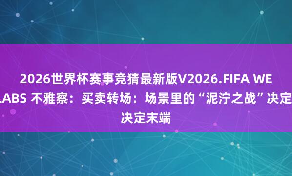 2026世界杯赛事竞猜最新版V2026.FIFA WEEX LABS 不雅察:买卖转场:场景里的“泥泞之战”决定末端