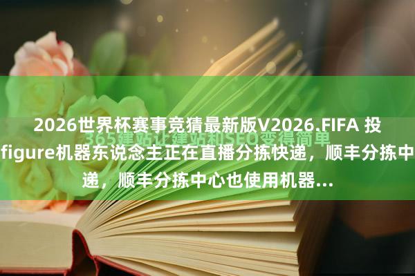 2026世界杯赛事竞猜最新版V2026.FIFA 投资者发问:最近figure机器东说念主正在直播分拣快递,顺丰分拣中心也使用机器...