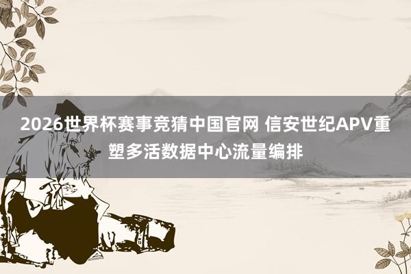 2026世界杯赛事竞猜中国官网 信安世纪APV重塑多活数据中心流量编排