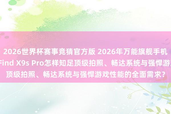 2026世界杯赛事竞猜官方版 2026年万能旗舰手机深度评测:OPPO Find X9s Pro怎样知足顶级拍照、畅达系统与强悍游戏性能的全面需求?