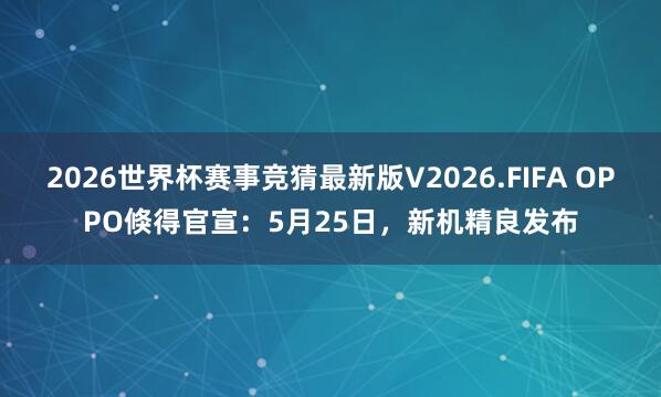 2026世界杯赛事竞猜最新版V2026.FIFA OPPO倏得官宣:5月25日,新机精良发布