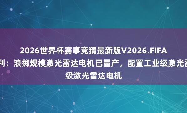 2026世界杯赛事竞猜最新版V2026.FIFA 江苏雷利:浪掷规模激光雷达电机已量产,配置工业级激光雷达电机