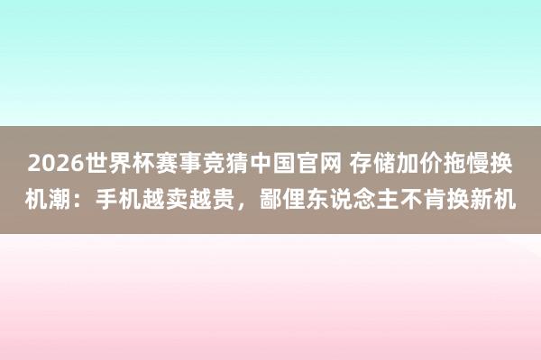 2026世界杯赛事竞猜中国官网 存储加价拖慢换机潮：手机越卖越贵，鄙俚东说念主不肯换新机