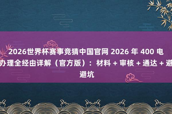 2026世界杯赛事竞猜中国官网 2026 年 400 电话办理全经由详解(官方版):材料 + 审核 + 通达 + 避坑