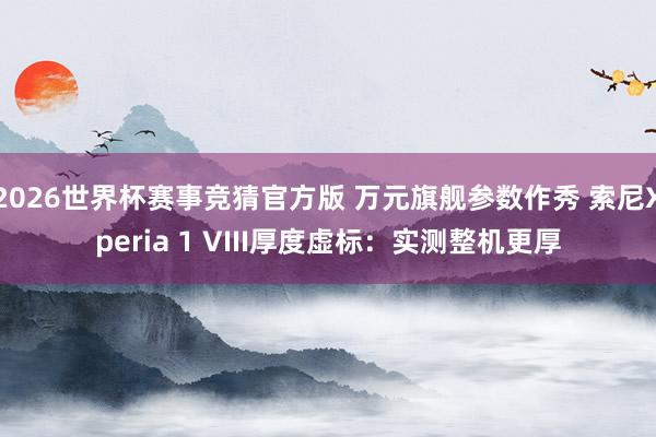 2026世界杯赛事竞猜官方版 万元旗舰参数作秀 索尼Xperia 1 VIII厚度虚标:实测整机更厚