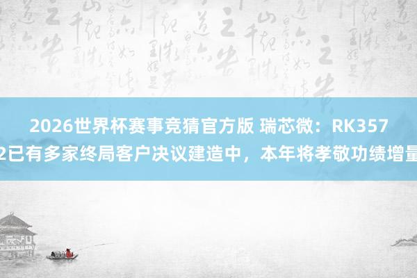 2026世界杯赛事竞猜官方版 瑞芯微:RK3572已有多家终局客户决议建造中,本年将孝敬功绩增量