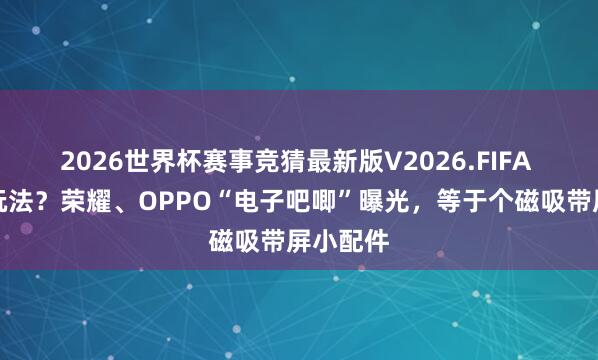 2026世界杯赛事竞猜最新版V2026.FIFA 机圈新玩法?荣耀、OPPO“电子吧唧”曝光,等于个磁吸带屏小配件