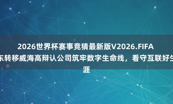 2026世界杯赛事竞猜最新版V2026.FIFA 山东转移威海高辩认公司筑牢数字生命线,看守互联好生涯