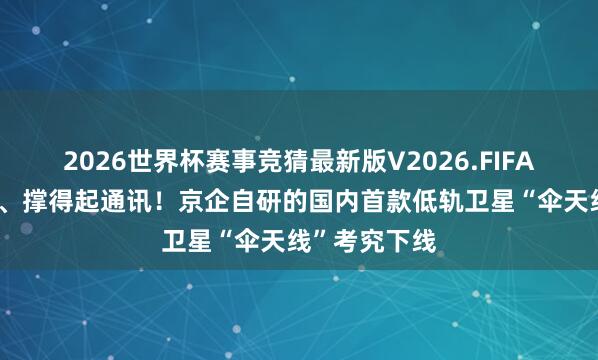 2026世界杯赛事竞猜最新版V2026.FIFA 收得进火箭、撑得起通讯!京企自研的国内首款低轨卫星“伞天线”考究下线