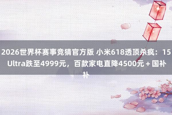 2026世界杯赛事竞猜官方版 小米618透顶杀疯:15 Ultra跌至4999元,百款家电直降4500元+国补