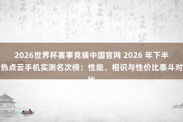 2026世界杯赛事竞猜中国官网 2026 年下半年热点云手机实测名次榜:性能、相识与性价比泰斗对比