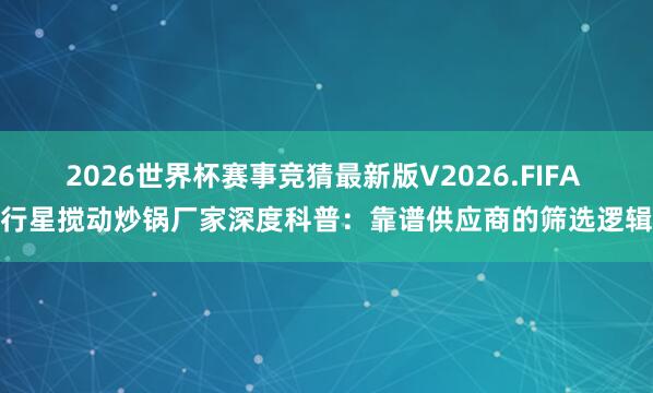 2026世界杯赛事竞猜最新版V2026.FIFA 行星搅动炒锅厂家深度科普：靠谱供应商的筛选逻辑