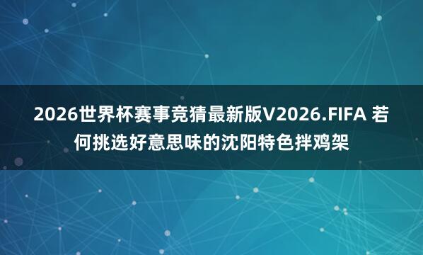 2026世界杯赛事竞猜最新版V2026.FIFA 若何挑选好意思味的沈阳特色拌鸡架