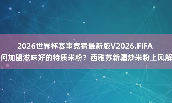 2026世界杯赛事竞猜最新版V2026.FIFA 若何加盟滋味好的特质米粉?西雅苏新疆炒米粉上风解析