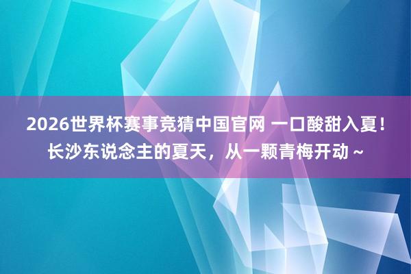 2026世界杯赛事竞猜中国官网 一口酸甜入夏!长沙东说念主的夏天,从一颗青梅开动~