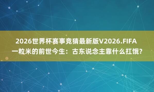 2026世界杯赛事竞猜最新版V2026.FIFA 一粒米的前世今生：古东说念主靠什么扛饿？