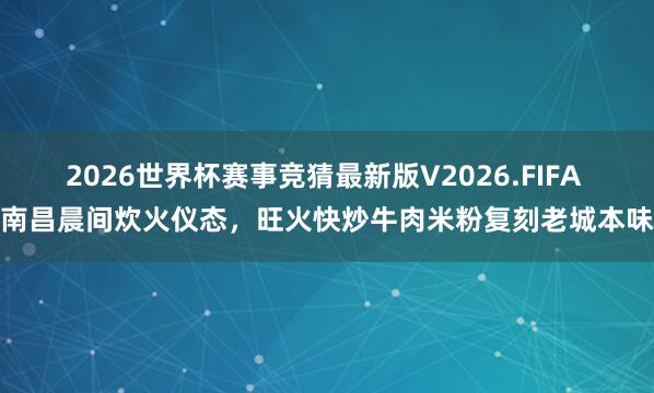 2026世界杯赛事竞猜最新版V2026.FIFA 南昌晨间炊火仪态,旺火快炒牛肉米粉复刻老城本味