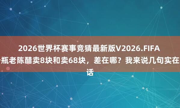 2026世界杯赛事竞猜最新版V2026.FIFA 一瓶老陈醋卖8块和卖68块,差在哪?我来说几句实在话